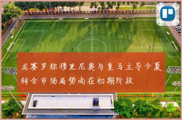 龙赛罗称穆里尼奥与皇马主导今夏转会市场局势尚在初期阶段