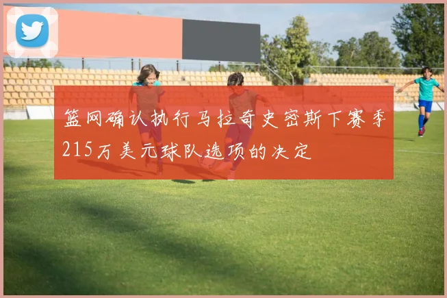 篮网确认执行马拉奇史密斯下赛季215万美元球队选项的决定