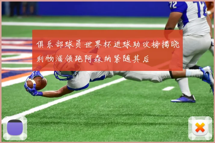 俱乐部球员世界杯进球助攻榜揭晓利物浦领跑阿森纳紧随其后