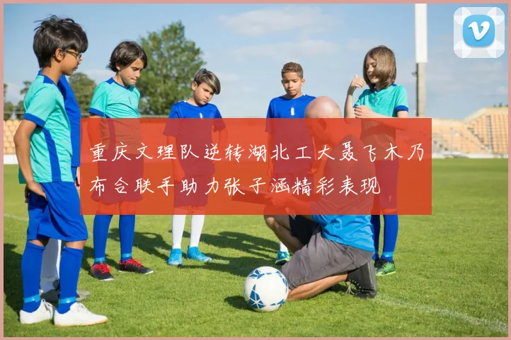 重庆文理队逆转湖北工大聂飞木乃布合联手助力张子涵精彩表现