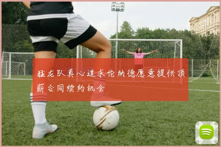 猛龙队真心追求伦纳德愿意提供顶薪合同续约机会