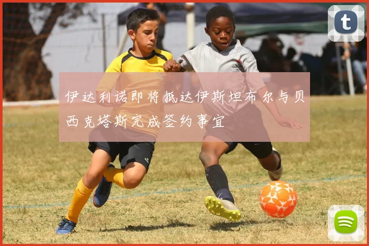 伊达利诺即将抵达伊斯坦布尔与贝西克塔斯完成签约事宜