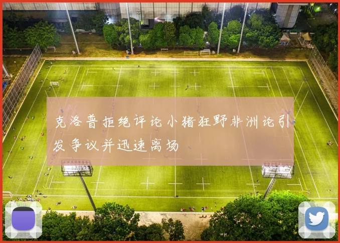 克洛普拒绝评论小猪狂野非洲论引发争议并迅速离场