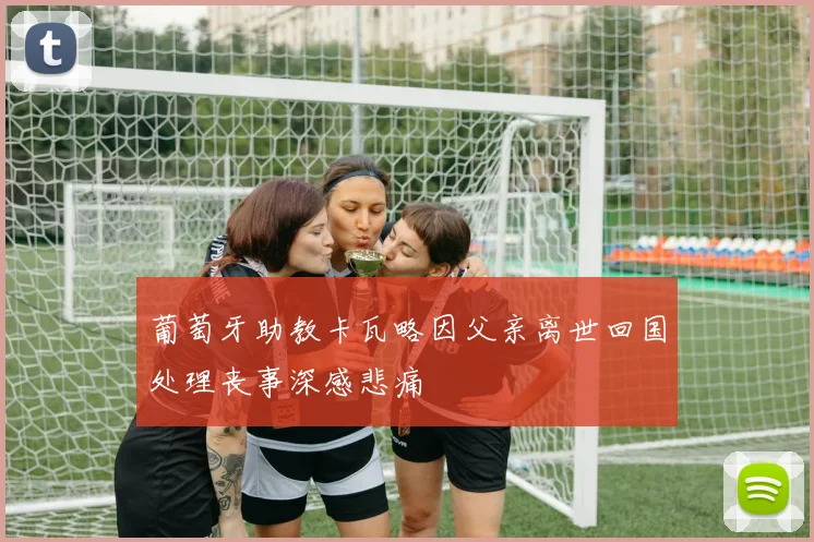 葡萄牙助教卡瓦略因父亲离世回国处理丧事深感悲痛