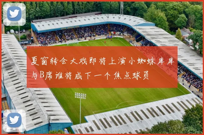 夏窗转会大戏即将上演小蜘蛛库库与B席谁将成下一个焦点球员