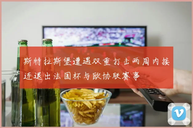 斯特拉斯堡遭遇双重打击两周内接连退出法国杯与欧协联赛事