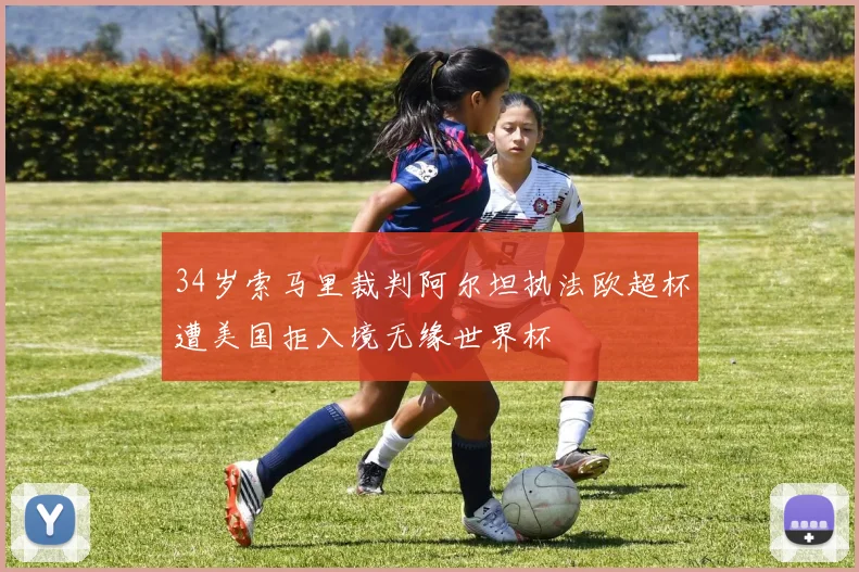 34岁索马里裁判阿尔坦执法欧超杯遭美国拒入境无缘世界杯