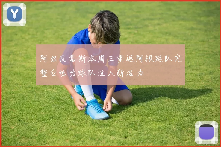 阿尔瓦雷斯本周三重返阿根廷队完整合练为球队注入新活力