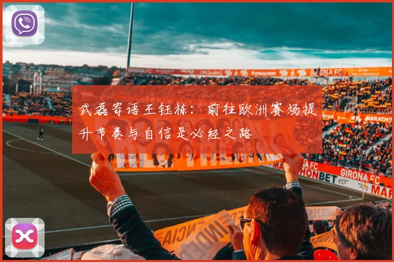 武磊寄语王钰栋：前往欧洲赛场提升节奏与自信是必经之路