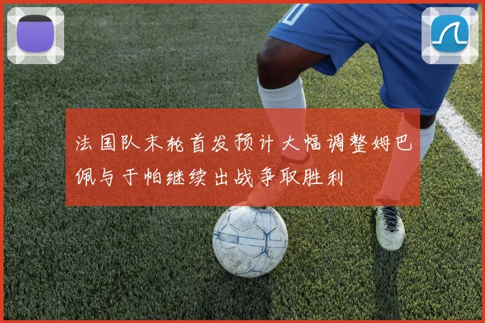 法国队末轮首发预计大幅调整姆巴佩与于帕继续出战争取胜利