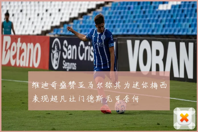 维迪奇盛赞亚马尔称其为迷你梅西表现超凡让门德斯无可奈何