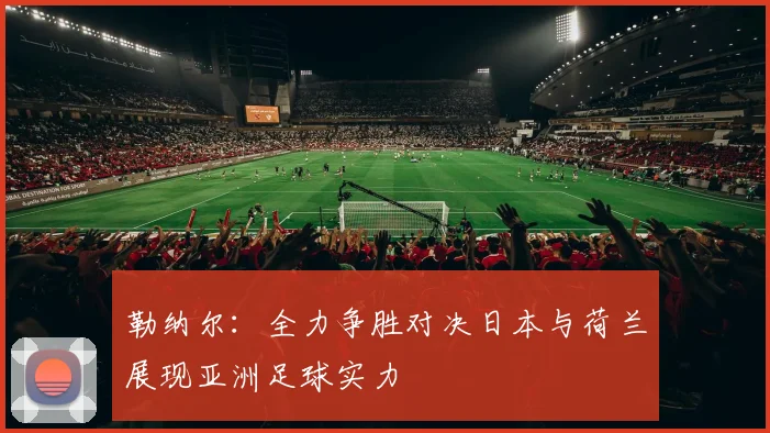 勒纳尔：全力争胜对决日本与荷兰展现亚洲足球实力